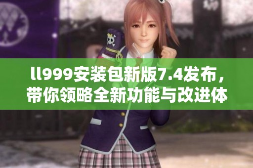 ll999安装包新版7.4发布，带你领略全新功能与改进体验