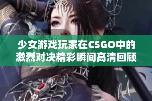 少女游戏玩家在CSGO中的激烈对决精彩瞬间高清回顾