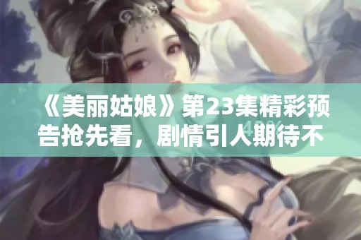 《美丽姑娘》第23集精彩预告抢先看，剧情引人期待不容错过