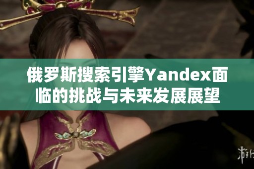 俄罗斯搜索引擎Yandex面临的挑战与未来发展展望