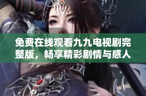 免费在线观看九九电视剧完整版，畅享精彩剧情与感人瞬间