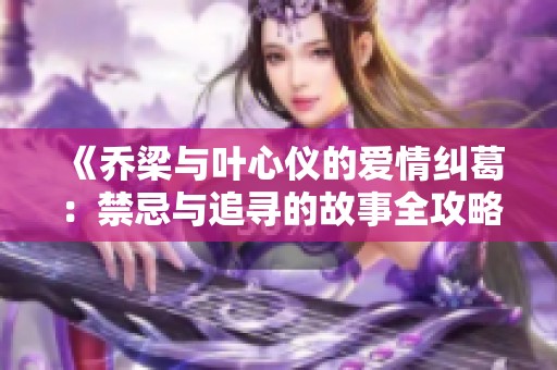 《乔梁与叶心仪的爱情纠葛：禁忌与追寻的故事全攻略》