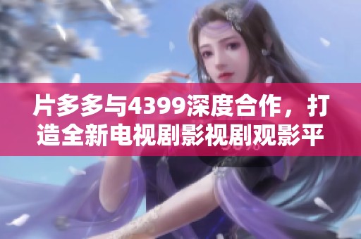 片多多与4399深度合作，打造全新电视剧影视剧观影平台