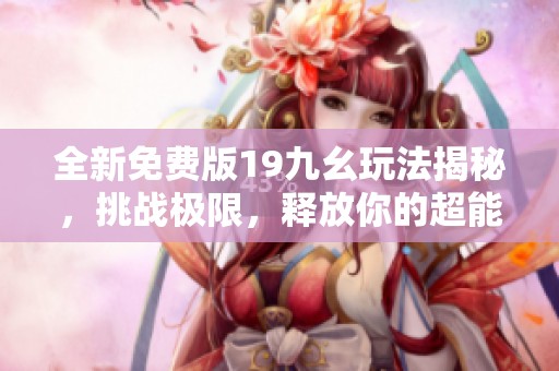 全新免费版19九幺玩法揭秘，挑战极限，释放你的超能力！