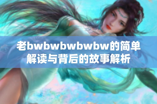 老bwbwbwbwbw的简单解读与背后的故事解析