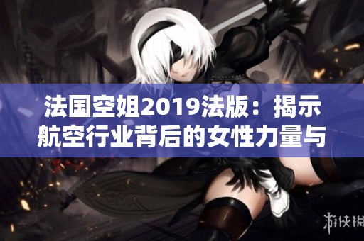 法国空姐2019法版：揭示航空行业背后的女性力量与奋斗故事