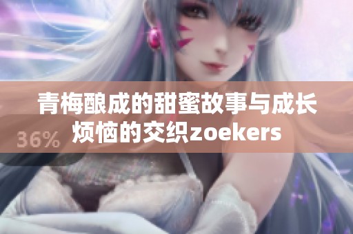 青梅酿成的甜蜜故事与成长烦恼的交织zoekers