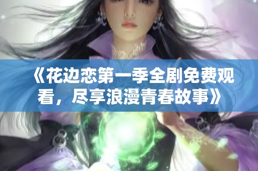 《花边恋第一季全剧免费观看，尽享浪漫青春故事》