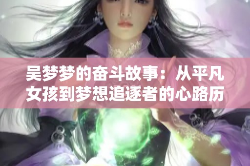 吴梦梦的奋斗故事：从平凡女孩到梦想追逐者的心路历程