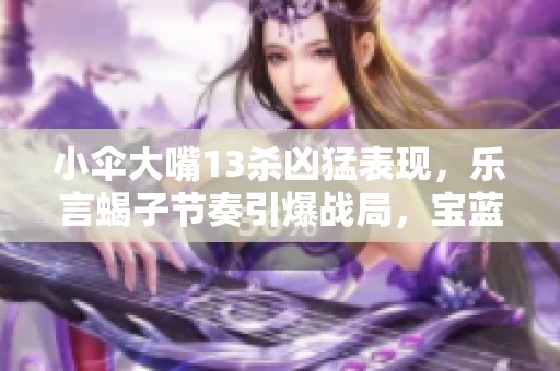 小伞大嘴13杀凶猛表现，乐言蝎子节奏引爆战局，宝蓝队惨遭重创