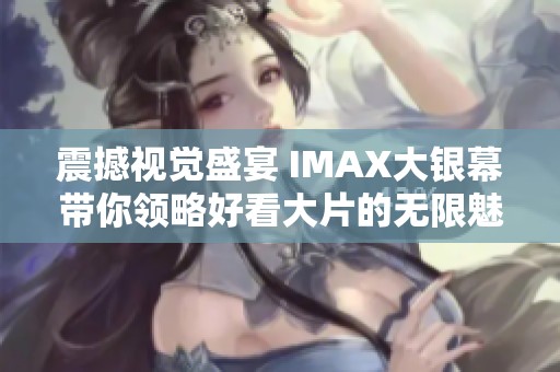 震撼视觉盛宴 IMAX大银幕带你领略好看大片的无限魅力