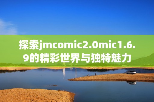 探索jmcomic2.0mic1.6.9的精彩世界与独特魅力