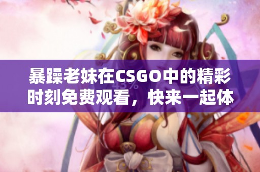 暴躁老妹在CSGO中的精彩时刻免费观看，快来一起体验吧！