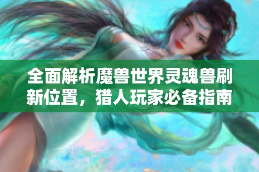 全面解析魔兽世界灵魂兽刷新位置，猎人玩家必备指南！