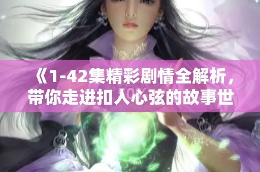 《1-42集精彩剧情全解析，带你走进扣人心弦的故事世界》