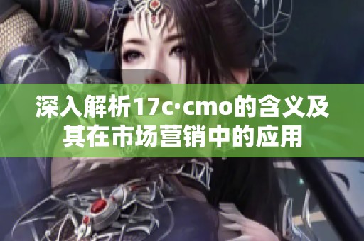 深入解析17c·cmo的含义及其在市场营销中的应用