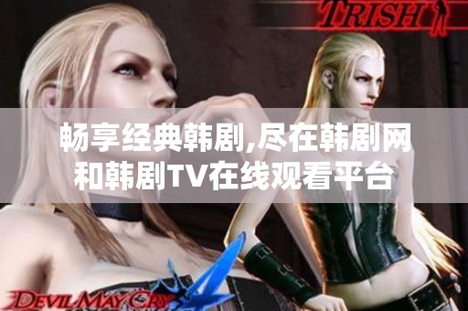 畅享经典韩剧,尽在韩剧网和韩剧TV在线观看平台