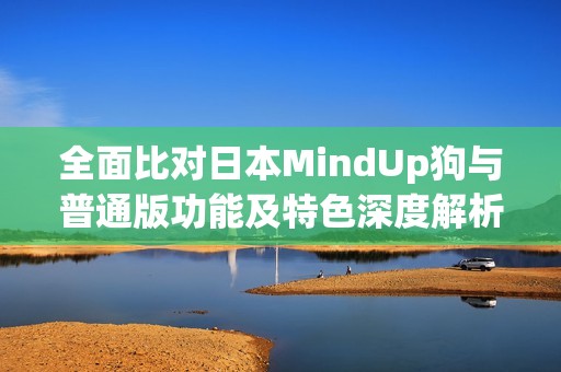 全面比对日本MindUp狗与普通版功能及特色深度解析