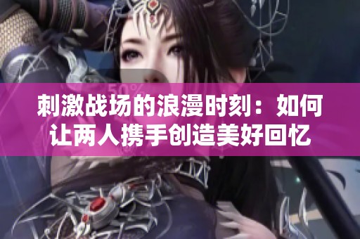 刺激战场的浪漫时刻：如何让两人携手创造美好回忆