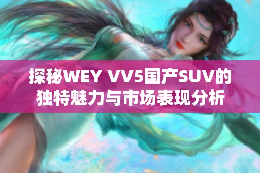 探秘WEY VV5国产SUV的独特魅力与市场表现分析