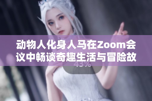 动物人化身人马在Zoom会议中畅谈奇趣生活与冒险故事