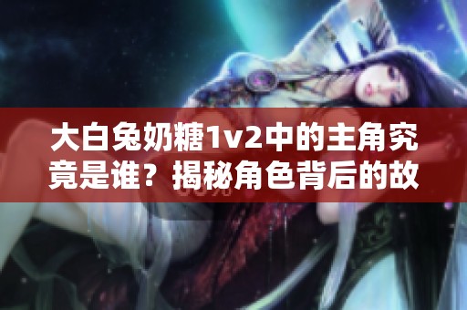 大白兔奶糖1v2中的主角究竟是谁？揭秘角色背后的故事