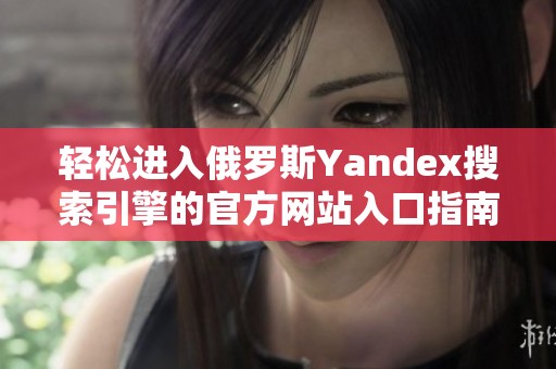 轻松进入俄罗斯Yandex搜索引擎的官方网站入口指南