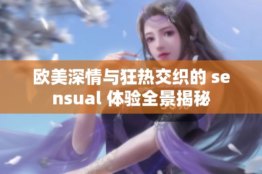 欧美深情与狂热交织的 sensual 体验全景揭秘