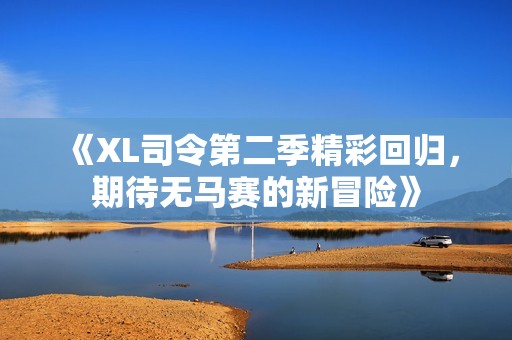 《XL司令第二季精彩回归，期待无马赛的新冒险》