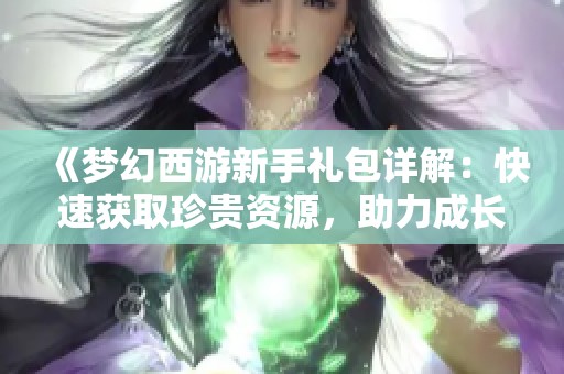 《梦幻西游新手礼包详解：快速获取珍贵资源，助力成长之路》