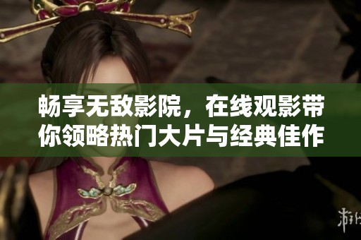 畅享无敌影院，在线观影带你领略热门大片与经典佳作