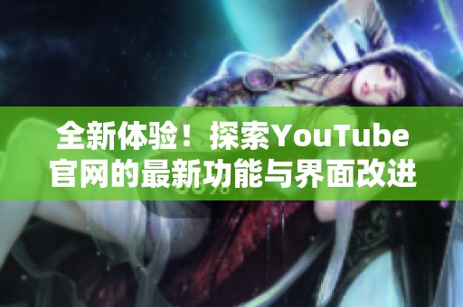 全新体验！探索YouTube官网的最新功能与界面改进