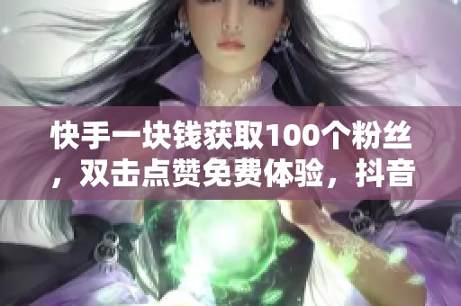 快手一块钱获取100个粉丝，双击点赞免费体验，抖音助你轻松刷访问量