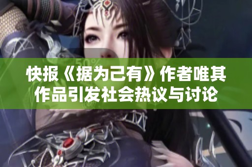 快报《据为己有》作者唯其作品引发社会热议与讨论