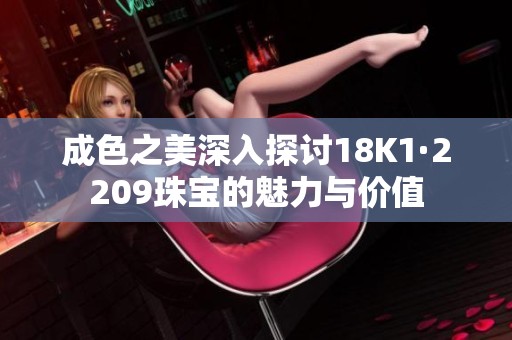 成色之美深入探讨18K1·2209珠宝的魅力与价值