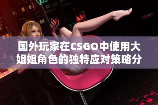 国外玩家在CSGO中使用大姐姐角色的独特应对策略分享