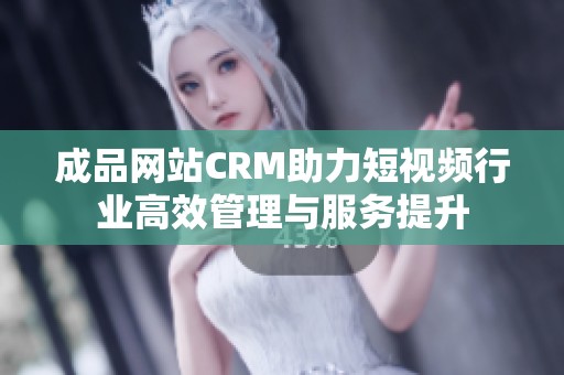 成品网站CRM助力短视频行业高效管理与服务提升