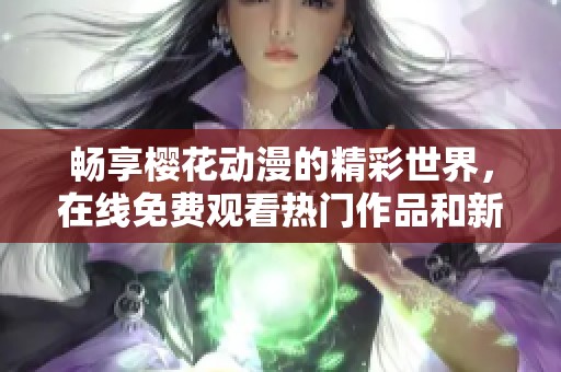 畅享樱花动漫的精彩世界，在线免费观看热门作品和新番动画