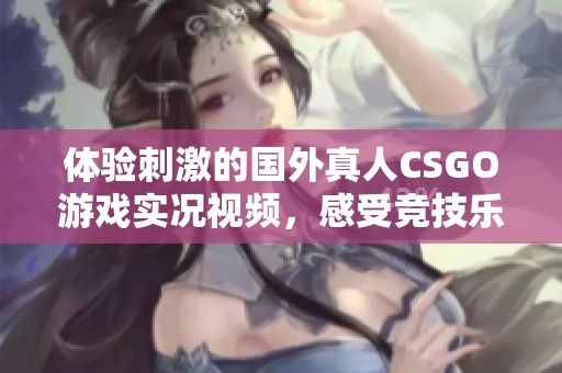 体验刺激的国外真人CSGO游戏实况视频，感受竞技乐趣与团队合作