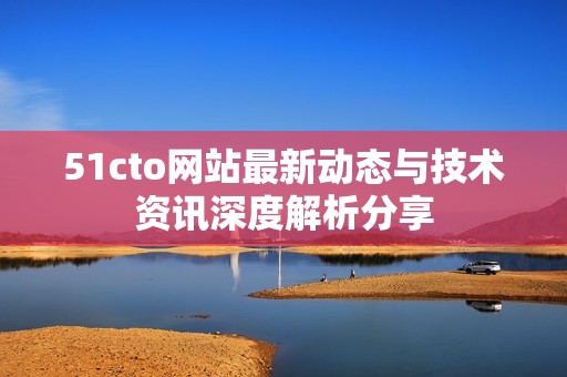 51cto网站最新动态与技术资讯深度解析分享