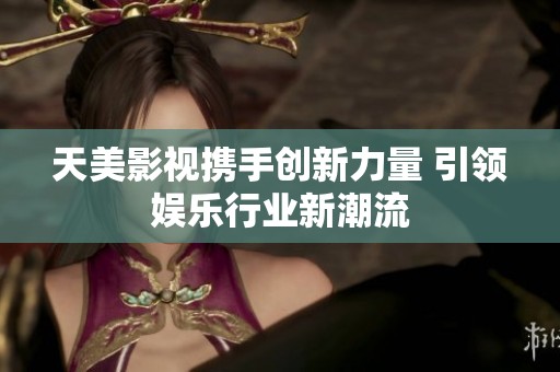 天美影视携手创新力量 引领娱乐行业新潮流