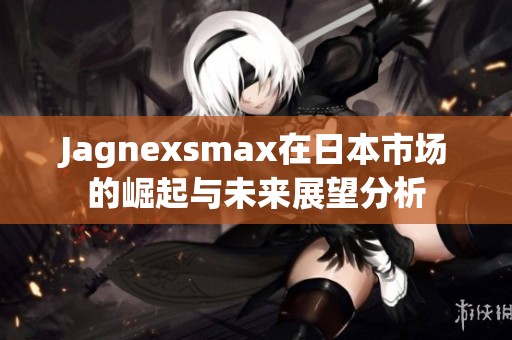 Jagnexsmax在日本市场的崛起与未来展望分析