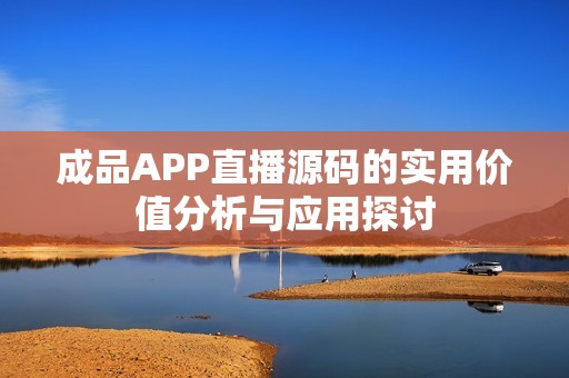 成品APP直播源码的实用价值分析与应用探讨