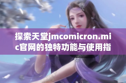 探索天堂jmcomicron.mic官网的独特功能与使用指南