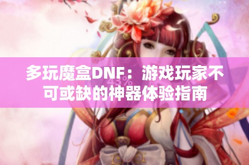 多玩魔盒DNF：游戏玩家不可或缺的神器体验指南