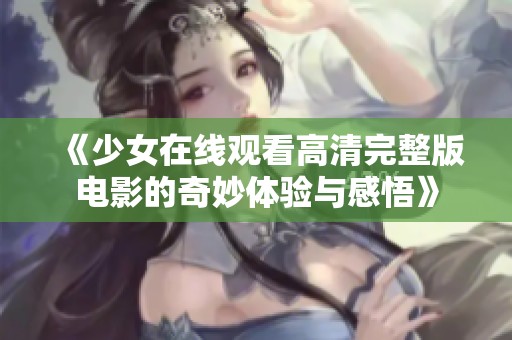 《少女在线观看高清完整版电影的奇妙体验与感悟》