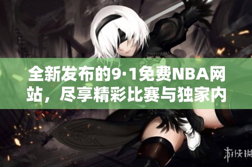 全新发布的9·1免费NBA网站，尽享精彩比赛与独家内容