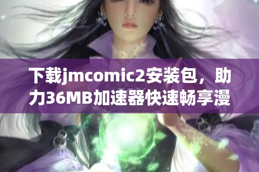 下载jmcomic2安装包，助力36MB加速器快速畅享漫画体验