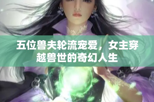 五位兽夫轮流宠爱，女主穿越兽世的奇幻人生