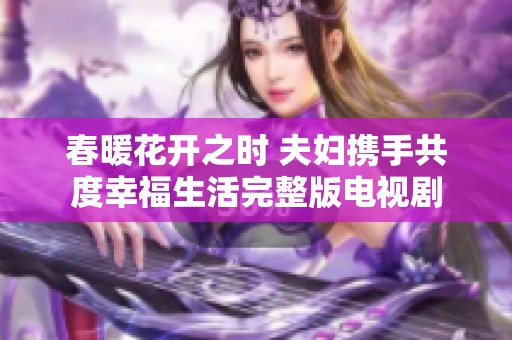 春暖花开之时 夫妇携手共度幸福生活完整版电视剧